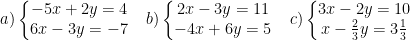 \dpi{100} a)\left\{\begin{matrix} -5x+2y=4 & \\ 6x-3y=-7 & \end{matrix}\right. b)\left\{\begin{matrix} 2x-3y=11 & \\ -4x+6y=5 & \end{matrix}\right. c)\left\{\begin{matrix} 3x-2y=10 & \\ x-\frac{2}{3}y=3\frac{1}{3} & \end{matrix}\right.